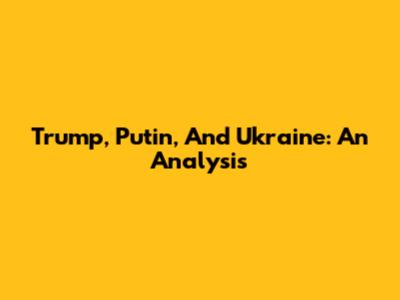 Trump, Putin, And Ukraine: An Analysis
