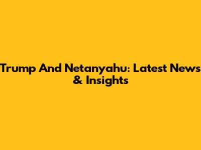 Trump And Netanyahu: Latest News & Insights