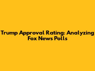 Trump Approval Rating: Analyzing Fox News Polls