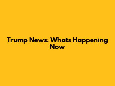 Trump News: What's Happening Now