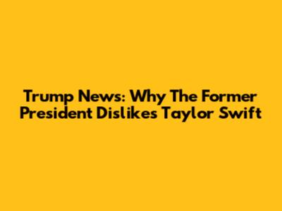 Trump News: Why The Former President Dislikes Taylor Swift