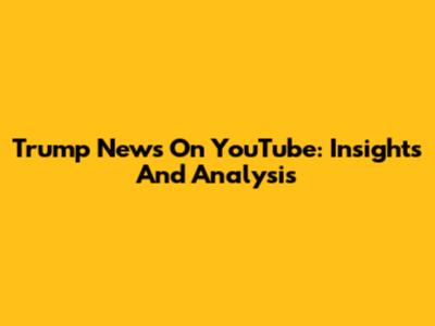 Trump News On YouTube: Insights And Analysis