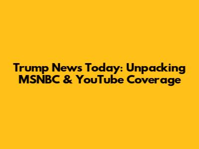 Trump News Today: Unpacking MSNBC & YouTube Coverage