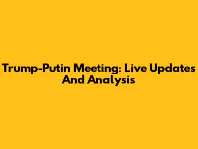 Trump-Putin Meeting: Live Updates And Analysis