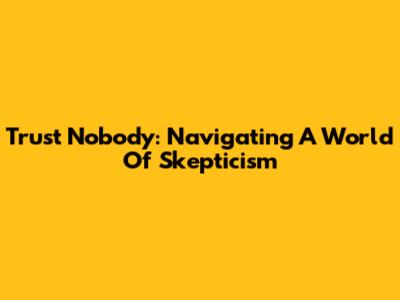 Trust Nobody: Navigating A World Of Skepticism