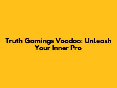 Truth Gaming's Voodoo: Unleash Your Inner Pro
