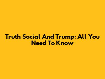 Truth Social And Trump: All You Need To Know