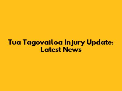 Tua Tagovailoa Injury Update: Latest News