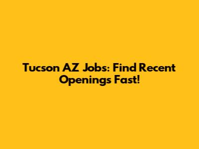 Tucson AZ Jobs: Find Recent Openings Fast!