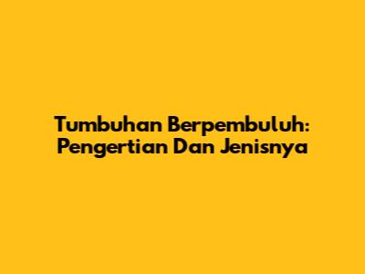 Tumbuhan Berpembuluh: Pengertian Dan Jenisnya