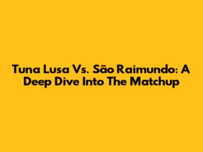 Tuna Lusa Vs. São Raimundo: A Deep Dive Into The Matchup