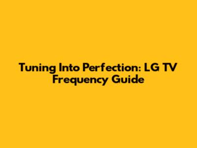 Tuning Into Perfection: LG TV Frequency Guide