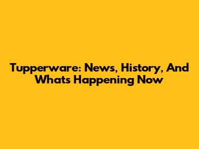 Tupperware: News, History, And What's Happening Now