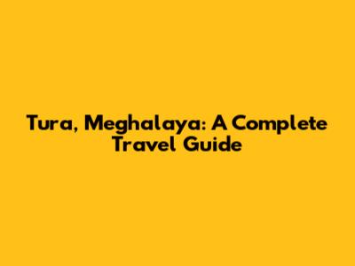 Tura, Meghalaya: A Complete Travel Guide