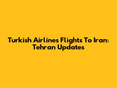 Turkish Airlines Flights To Iran: Tehran Updates