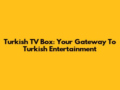 Turkish TV Box: Your Gateway To Turkish Entertainment