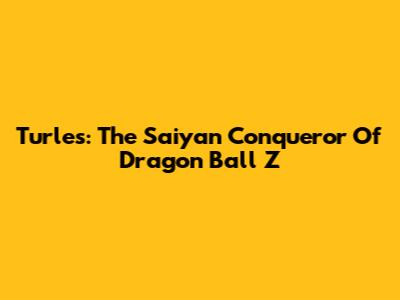 Turles: The Saiyan Conqueror Of Dragon Ball Z