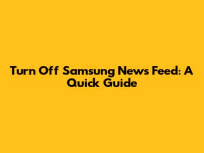 Turn Off Samsung News Feed: A Quick Guide