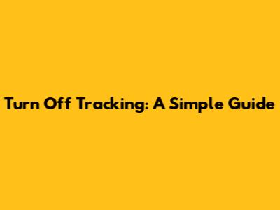 Turn Off Tracking: A Simple Guide