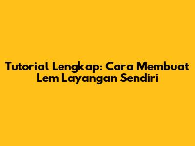 Tutorial Lengkap: Cara Membuat Lem Layangan Sendiri