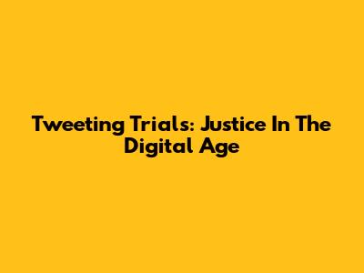 Tweeting Trials: Justice In The Digital Age