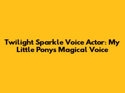 Twilight Sparkle Voice Actor: My Little Pony's Magical Voice