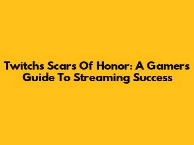 Twitch's Scars Of Honor: A Gamer's Guide To Streaming Success