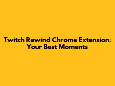 Twitch Rewind Chrome Extension: Your Best Moments