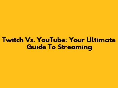 Twitch Vs. YouTube: Your Ultimate Guide To Streaming