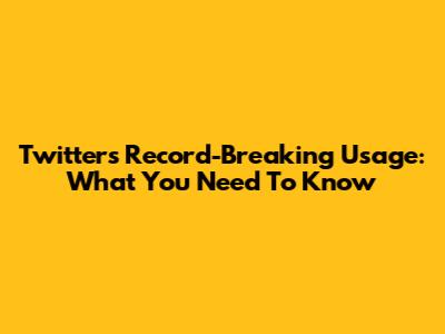 Twitter's Record-Breaking Usage: What You Need To Know