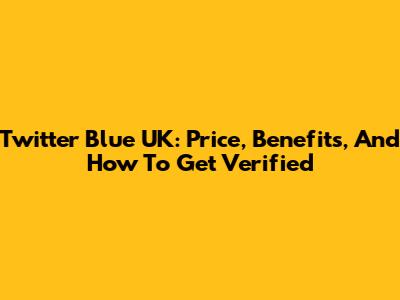 Twitter Blue UK: Price, Benefits, And How To Get Verified