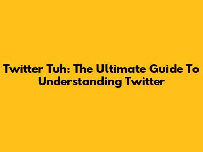 Twitter Tuh: The Ultimate Guide To Understanding Twitter