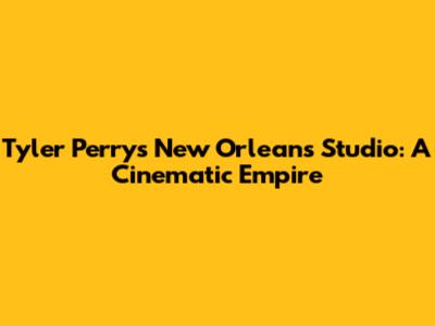 Tyler Perry's New Orleans Studio: A Cinematic Empire