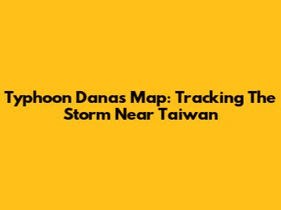 Typhoon Danas Map: Tracking The Storm Near Taiwan