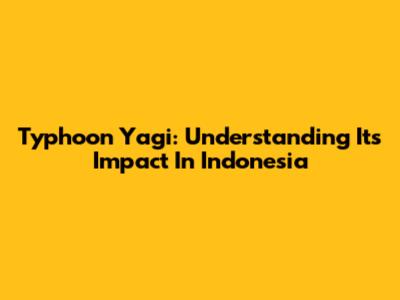 Typhoon Yagi: Understanding Its Impact In Indonesia