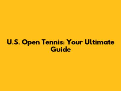U.S. Open Tennis: Your Ultimate Guide