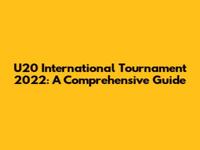 U20 International Tournament 2022: A Comprehensive Guide