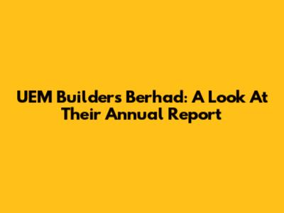 UEM Builders Berhad: A Look At Their Annual Report