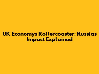 UK Economy's Rollercoaster: Russia's Impact Explained