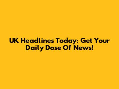 UK Headlines Today: Get Your Daily Dose Of News!
