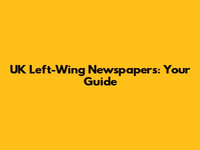 UK Left-Wing Newspapers: Your Guide