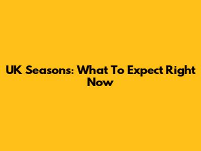 UK Seasons: What To Expect Right Now