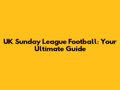 UK Sunday League Football: Your Ultimate Guide