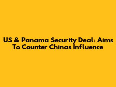 US & Panama Security Deal: Aims To Counter China's Influence