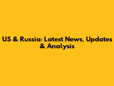 US & Russia: Latest News, Updates & Analysis