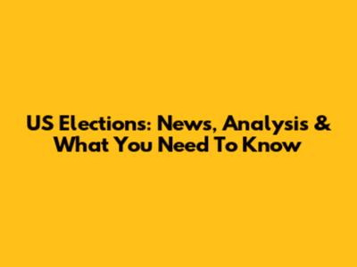US Elections: News, Analysis & What You Need To Know