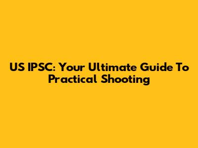 US IPSC: Your Ultimate Guide To Practical Shooting