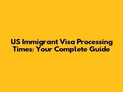 US Immigrant Visa Processing Times: Your Complete Guide