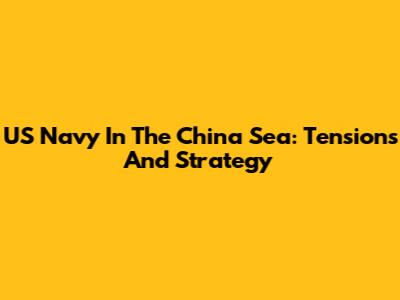 US Navy In The China Sea: Tensions And Strategy