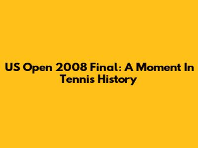 US Open 2008 Final: A Moment In Tennis History